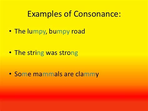 Consonance is a literary device that occurs when two words have the same consonant sound following different vowel sounds. . Example of consonance